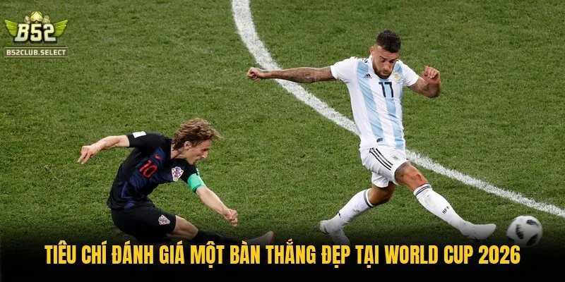 tieu chi danh gia mot ban thang dep tai world cup 2026 Tiêu chí đánh giá một bàn thắng đẹp tại World Cup 2026