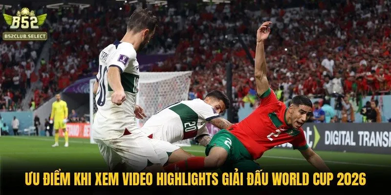 Ưu điểm khi xem video highlights giải đấu World Cup 2026