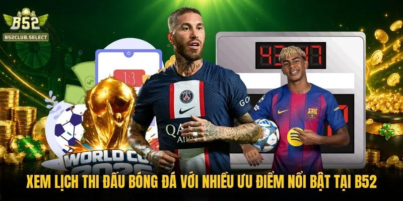 Xem lịch thi đấu bóng đá với nhiều ưu điểm nổi bật tại B52
